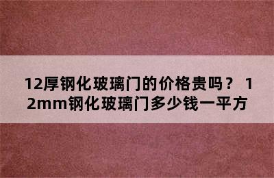 12厚钢化玻璃门的价格贵吗？ 12mm钢化玻璃门多少钱一平方